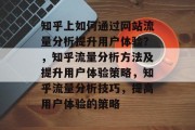 知乎上如何通过网站流量分析提升用户体验?,知乎流量分析方法及提升用户体验策略,知乎流量分析技巧,提高用户体验的策略 知乎上如何通过网站流量分析提升用户体验?,知乎流量分析方法及提升用户体验策略,知乎流量分析技巧,提高用户体验的策略