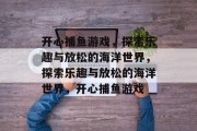 开心捕鱼游戏，探索乐趣与放松的海洋世界，探索乐趣与放松的海洋世界，开心捕鱼游戏