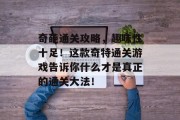 奇葩通关攻略,趣味性十足!这款奇特通关游戏告诉你什么才是真正的通关大法! 奇葩通关攻略,趣味性十足!这款奇特通关游戏告诉你什么才是真正的通关大法!