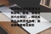 如何轻松通关狐狸与乌鸦游戏,解谜、策略和技巧全揭秘!,揭秘狐狸与乌鸦游戏攻略,解谜策略策略全解析