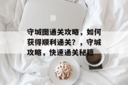 守城图通关攻略,如何获得顺利通关?,守城攻略,快速通关秘籍 守城图通关攻略,如何获得顺利通关?,守城攻略,快速通关秘籍