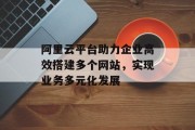 阿里云平台助力企业高效搭建多个网站,实现业务多元化发展 阿里云平台助力企业高效搭建多个网站,实现业务多元化发展