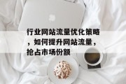 行业网站流量优化策略,如何提升网站流量,抢占市场份额 行业网站流量优化策略,如何提升网站流量,抢占市场份额
