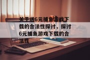 关于送6元捕鱼游戏下载的合法性探讨,探讨6元捕鱼游戏下载的合法性 关于送6元捕鱼游戏下载的合法性探讨,探讨6元捕鱼游戏下载的合法性