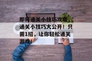 即将通关小技巧攻略,通关小技巧大公开!只需1招,让你轻松通关游戏! 即将通关小技巧攻略,通关小技巧大公开!只需1招,让你轻松通关游戏!