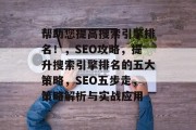 帮助您提高搜索引擎排名!,SEO攻略,提升搜索引擎排名的五大策略,SEO五步走,策略解析与实战应用 帮助您提高搜索引擎排名!,SEO攻略,提升搜索引擎排名的五大策略,SEO五步走,策略解析与实战应用