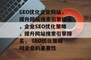 SEO优化企业网站,提升网站搜索引擎排名,企业SEO优化策略,提升网站搜索引擎排名, SEO优化策略对企业的重要性 SEO优化企业网站,提升网站搜索引擎排名,企业SEO优化策略,提升网站搜索引擎排名, SEO优化策略对企业的重要性