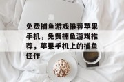 免费捕鱼游戏推荐苹果手机,免费捕鱼游戏推荐,苹果手机上的捕鱼佳作 免费捕鱼游戏推荐苹果手机,免费捕鱼游戏推荐,苹果手机上的捕鱼佳作