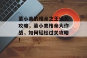 董小美的相亲之王通关攻略,董小美相亲大作战,如何轻松过关攻略! 董小美的相亲之王通关攻略,董小美相亲大作战,如何轻松过关攻略!