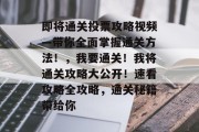 即将通关投票攻略视频—带你全面掌握通关方法!,我要通关!我将通关攻略大公开!速看攻略全攻略,通关秘籍带给你 即将通关投票攻略视频—带你全面掌握通关方法!,我要通关!我将通关攻略大公开!速看攻略全攻略,通关秘籍带给你