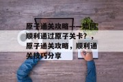 原子通关攻略——如何顺利通过原子关卡?,原子通关攻略,顺利通关技巧分享