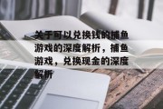 关于可以兑换钱的捕鱼游戏的深度解析,捕鱼游戏,兑换现金的深度解析 关于可以兑换钱的捕鱼游戏的深度解析,捕鱼游戏,兑换现金的深度解析