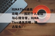 IGNATius通关攻略——我的个人体验与心得分享,IGNATius通关攻略,独占鳌头! IGNATius通关攻略——我的个人体验与心得分享,IGNATius通关攻略,独占鳌头!