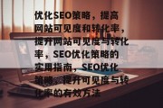 优化SEO策略,提高网站可见度和转化率,提升网站可见度与转化率,SEO优化策略的实用指南,SEO优化策略,提升可见度与转化率的有效方法 优化SEO策略,提高网站可见度和转化率,提升网站可见度与转化率,SEO优化策略的实用指南,SEO优化策略,提升可见度与转化率的有效方法