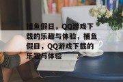 捕鱼假日，QQ游戏下载的乐趣与体验，捕鱼假日，QQ游戏下载的乐趣与体验