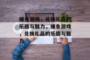 捕鱼游戏,兑换礼品的乐趣与魅力,捕鱼游戏,兑换礼品的乐趣与魅力 捕鱼游戏,兑换礼品的乐趣与魅力,捕鱼游戏,兑换礼品的乐趣与魅力