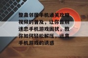 整蛊邻居手机通关攻略视频的普及，让你告别迷恋手机游戏困扰，教你如何轻松解压，远离手机游戏的诱惑
