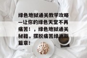 绿色地狱通关教学攻略—让你的绿色天堂不再痛苦！，绿色地狱通关秘籍，摆脱痛苦绿洲新篇章！