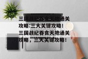 三国战纪吞食天地通关攻略:三大关键攻略!三国战纪吞食天地通关攻略,三大关键攻略!