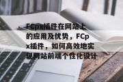 FCpx插件在网站上的应用及优势,FCpx插件,如何高效地实现网站前端个性化设计 FCpx插件在网站上的应用及优势,FCpx插件,如何高效地实现网站前端个性化设计
