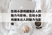 在线小游戏捕鱼达人的魅力与影响，在线小游戏捕鱼达人的魅力与影响