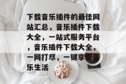 下载音乐插件的最佳网站汇总，音乐插件下载大全，一站式服务平台，音乐插件下载大全，一网打尽，一键享受音乐生活