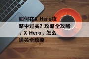 如何在X Hero攻略中过关？攻略全攻略，X Hero，怎么通关全攻略