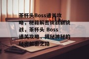 茶杯头Boss通关攻略，秘籍解密挑战新挑战，茶杯头 Boss通关攻略，揭秘神秘的秘密解密之路