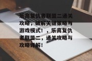 乐高复仇者联盟二通关攻略,破解关键策略与游戏模式!,乐高复仇者联盟二,通关攻略与攻略详解! 乐高复仇者联盟二通关攻略,破解关键策略与游戏模式!,乐高复仇者联盟二,通关攻略与攻略详解!