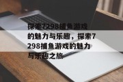 探索7298捕鱼游戏的魅力与乐趣,探索7298捕鱼游戏的魅力与乐趣之旅 探索7298捕鱼游戏的魅力与乐趣,探索7298捕鱼游戏的魅力与乐趣之旅