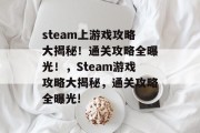 steam上游戏攻略大揭秘!通关攻略全曝光!,Steam游戏攻略大揭秘,通关攻略全曝光! steam上游戏攻略大揭秘!通关攻略全曝光!,Steam游戏攻略大揭秘,通关攻略全曝光!