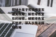 探秘小龙子究极绿宝石通关攻略,解密绿色宝石的秘密,破解绿色宝石挑战,深入小龙子探秘攻略