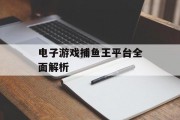 电子游戏捕鱼王平台全面解析 电子游戏捕鱼王平台全面解析