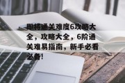 即将通关难度6攻略大全，攻略大全，6阶通关难易指南，新手必看必备!