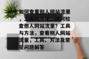 如何查看别人网站流量,工具与方法,如何检查他人网站流量?工具与方法,查看别人网站流量,工具、方法及常见问题解答 如何查看别人网站流量,工具与方法,如何检查他人网站流量?工具与方法,查看别人网站流量,工具、方法及常见问题解答