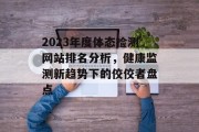 2023年度体态检测网站排名分析,健康监测新趋势下的佼佼者盘点 2023年度体态检测网站排名分析,健康监测新趋势下的佼佼者盘点