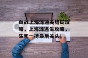 血战上海滩通关结局攻略,上海滩逃生攻略,生死一搏最后关头! 血战上海滩通关结局攻略,上海滩逃生攻略,生死一搏最后关头!