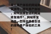 提升用户体验的网站修复插件，提升用户体验，如何选择合适的网站修复插件?，网站修复插件，怎样选择最合适的提升用户体验的工具?