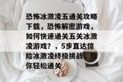 恐怖冰激凌五通关攻略下载,恐怖解密游戏,如何快速通关五关冰激凌游戏?,5步直达惊险冰激凌终极挑战,教你轻松通关