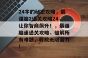 24字的秘密攻略,最强脑2通关攻略24,让你智商飙升!,最强脑速通关攻略,破解所有难题,释放无限潜力! 24字的秘密攻略,最强脑2通关攻略24,让你智商飙升!,最强脑速通关攻略,破解所有难题,释放无限潜力!
