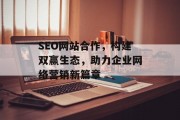 SEO网站合作,构建双赢生态,助力企业网络营销新篇章 SEO网站合作,构建双赢生态,助力企业网络营销新篇章
