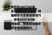 如何在GASTAR通关攻略中避开难题?排错顺序与逻辑推理技巧,避免GASTAR通关难题,使用排错顺序和逻辑推理技巧