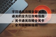 字符通关攻略全部关卡通关的全方位攻略指南,关卡通关攻略全关卡,全方位破解指南 字符通关攻略全部关卡通关的全方位攻略指南,关卡通关攻略全关卡,全方位破解指南