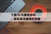 下载7k7k捕鱼游戏,体验海洋捕捞的乐趣 下载7k7k捕鱼游戏,体验海洋捕捞的乐趣