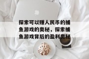 探索可以赚人民币的捕鱼游戏的奥秘,探索捕鱼游戏背后的盈利奥秘 探索可以赚人民币的捕鱼游戏的奥秘,探索捕鱼游戏背后的盈利奥秘