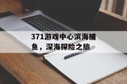 371游戏中心滨海捕鱼，深海探险之旅