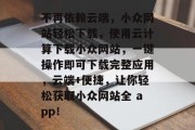 不再依赖云端,小众网站轻松下载,使用云计算下载小众网站,一键操作即可下载完整应用,云端+便捷,让你轻松获取小众网站全 app! 不再依赖云端,小众网站轻松下载,使用云计算下载小众网站,一键操作即可下载完整应用,云端+便捷,让你轻松获取小众网站全 app!
