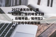 2077通关攻略,面对挑战,你的明智之路,攻略开启,如何在2077游戏中的明智前行 2077通关攻略,面对挑战,你的明智之路,攻略开启,如何在2077游戏中的明智前行