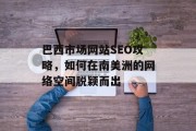 巴西市场网站SEO攻略,如何在南美洲的网络空间脱颖而出 巴西市场网站SEO攻略,如何在南美洲的网络空间脱颖而出
