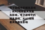 电子游戏中的捕鱼游戏，从AG视频看其发展及影响，电子游戏中的捕鱼游戏，从AG视频看其发展及影响
